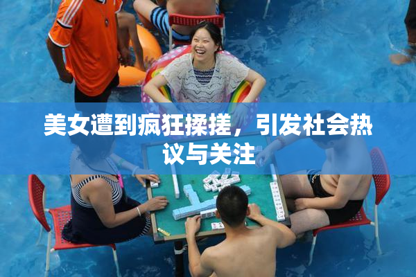 美女遭到疯狂揉搓，引发社会热议与关注