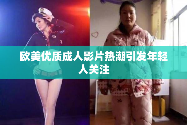 欧美优质成人影片热潮引发年轻人关注
