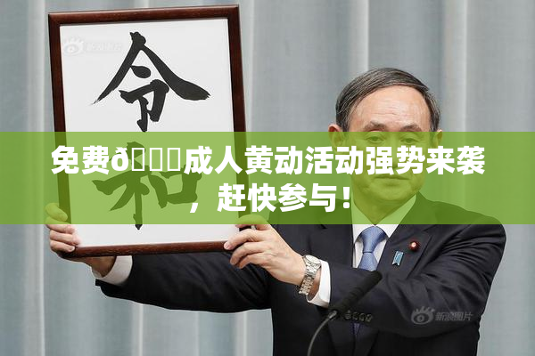 免费🔞成人黄动活动强势来袭，赶快参与！