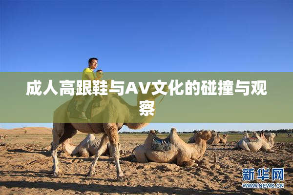 成人高跟鞋与AV文化的碰撞与观察