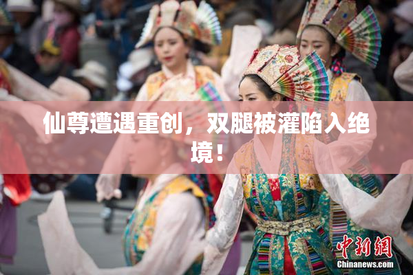 仙尊遭遇重创，双腿被灌陷入绝境！