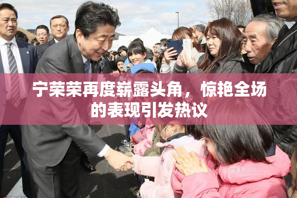 宁荣荣再度崭露头角，惊艳全场的表现引发热议