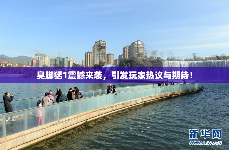 臭脚猛1震撼来袭，引发玩家热议与期待！