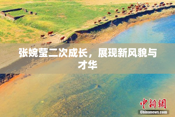 张婉莹二次成长，展现新风貌与才华