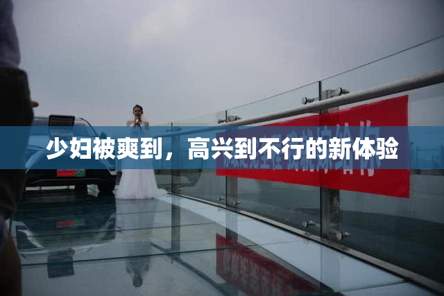 少妇被爽到，高兴到不行的新体验