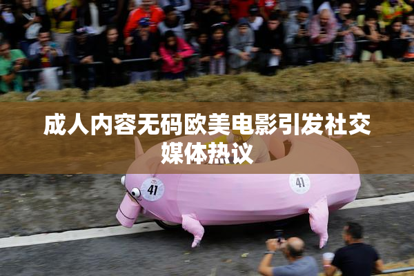 成人内容无码欧美电影引发社交媒体热议