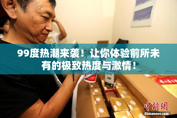 99度热潮来袭！让你体验前所未有的极致热度与激情！