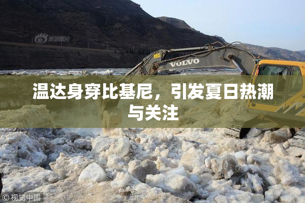 温达身穿比基尼，引发夏日热潮与关注