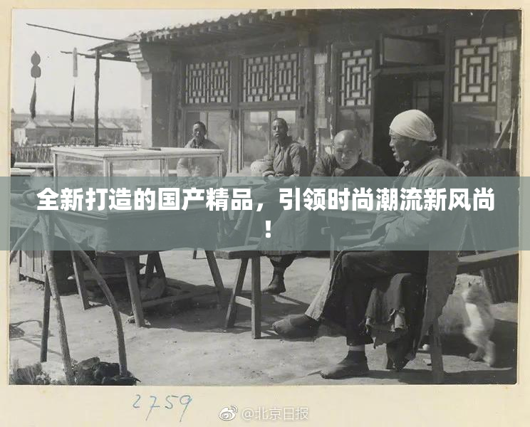 全新打造的国产精品，引领时尚潮流新风尚！