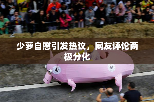 少萝自慰引发热议，网友评论两极分化