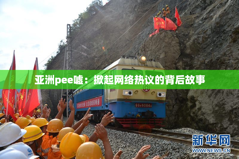 亚洲pee嘘：掀起网络热议的背后故事