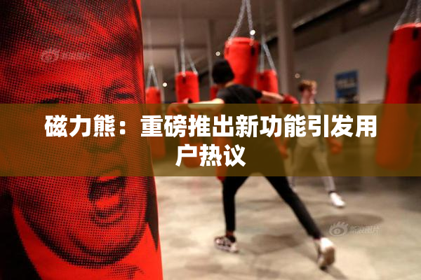 磁力熊：重磅推出新功能引发用户热议