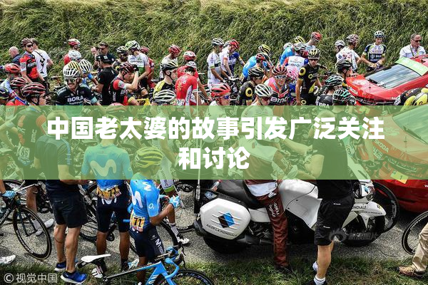 中国老太婆的故事引发广泛关注和讨论