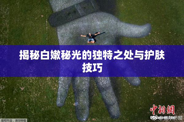 揭秘白嫩秘光的独特之处与护肤技巧
