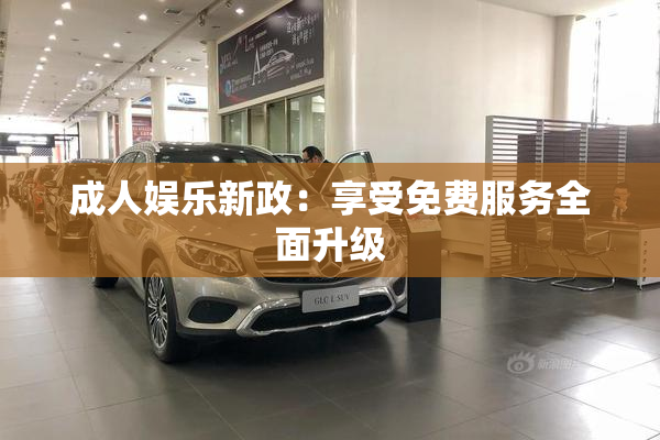 成人娱乐新政：享受免费服务全面升级