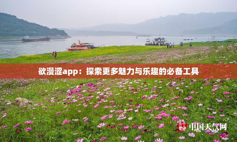 欲漫涩app：探索更多魅力与乐趣的必备工具
