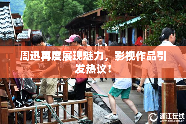 周迅再度展现魅力，影视作品引发热议！