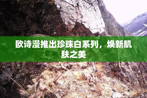 欧诗漫推出珍珠白系列，焕新肌肤之美