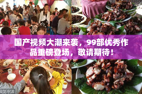 国产视频大潮来袭，99部优秀作品重磅登场，敬请期待！