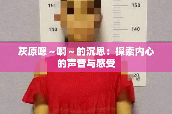 灰原嗯～啊～的沉思：探索内心的声音与感受