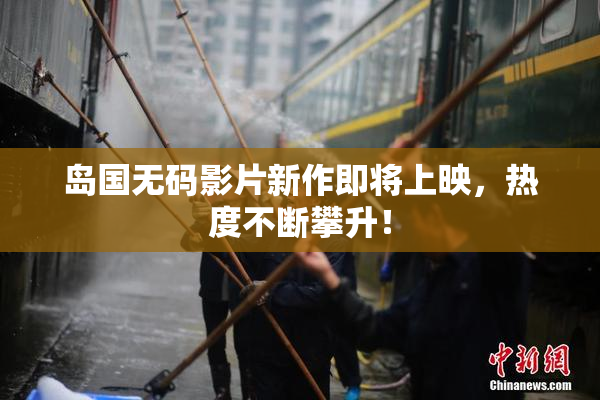 岛国无码影片新作即将上映，热度不断攀升！