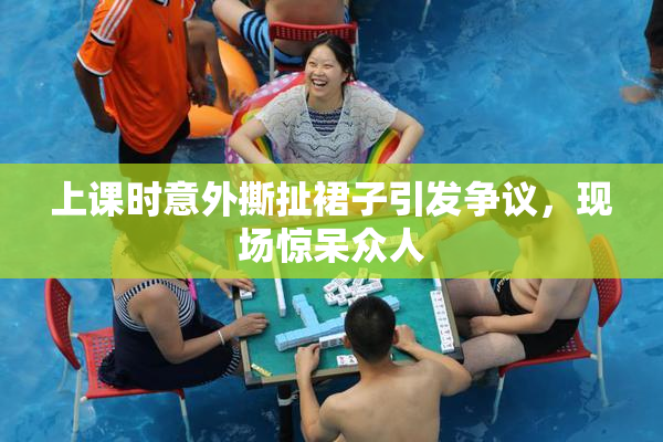 上课时意外撕扯裙子引发争议，现场惊呆众人