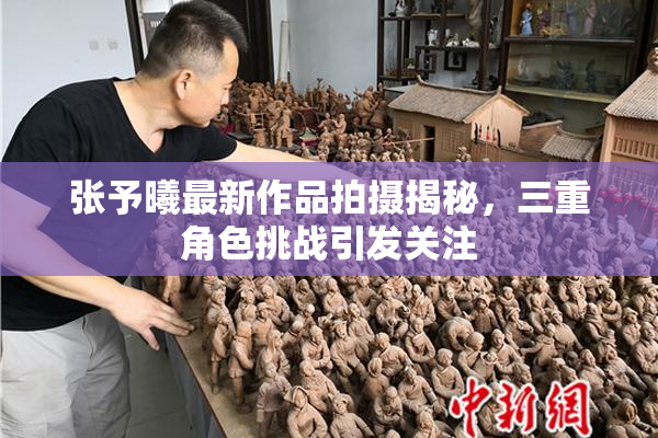 张予曦最新作品拍摄揭秘，三重角色挑战引发关注