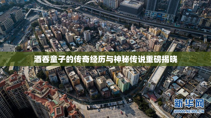 酒吞童子的传奇经历与神秘传说重磅揭晓