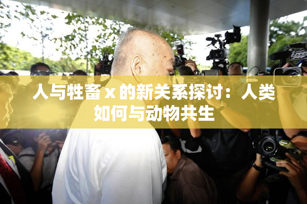 人与牲畜ⅹ的新关系探讨：人类如何与动物共生