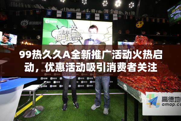 99热久久A全新推广活动火热启动，优惠活动吸引消费者关注