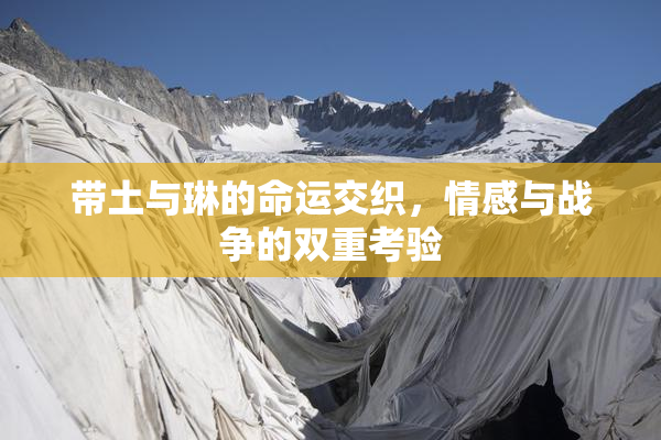 带土与琳的命运交织，情感与战争的双重考验