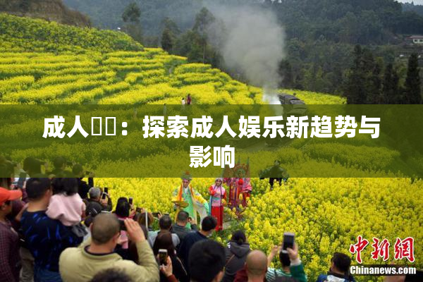 成人視頻：探索成人娱乐新趋势与影响