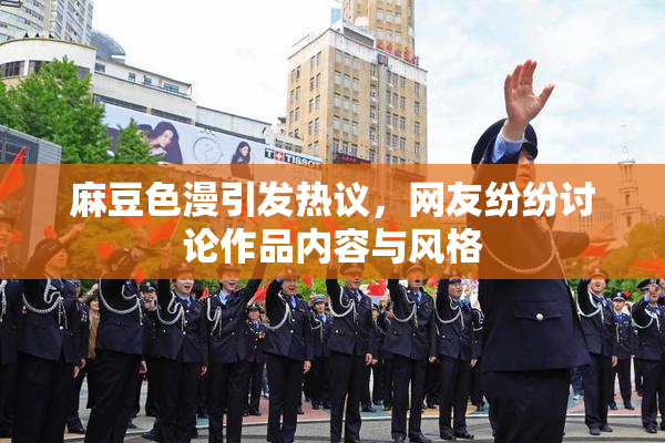 麻豆色漫引发热议，网友纷纷讨论作品内容与风格