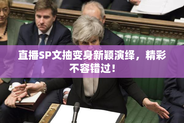 直播SP文抽变身新颖演绎，精彩不容错过！