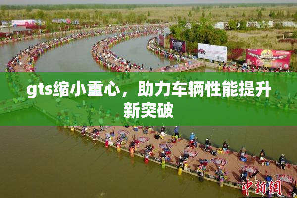 gts缩小重心，助力车辆性能提升新突破