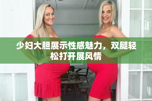 少妇大胆展示性感魅力，双腿轻松打开展风情