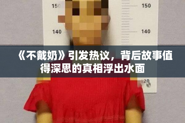 《不戴奶》引发热议，背后故事值得深思的真相浮出水面