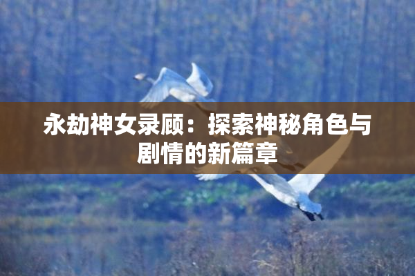 永劫神女录顾：探索神秘角色与剧情的新篇章