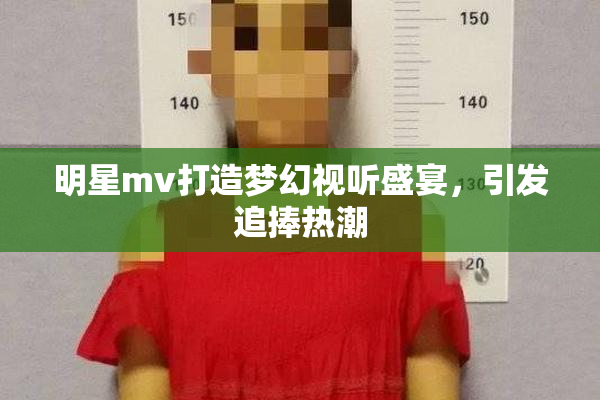 明星mv打造梦幻视听盛宴，引发追捧热潮