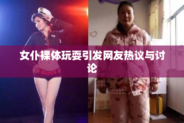 女仆裸体玩耍引发网友热议与讨论
