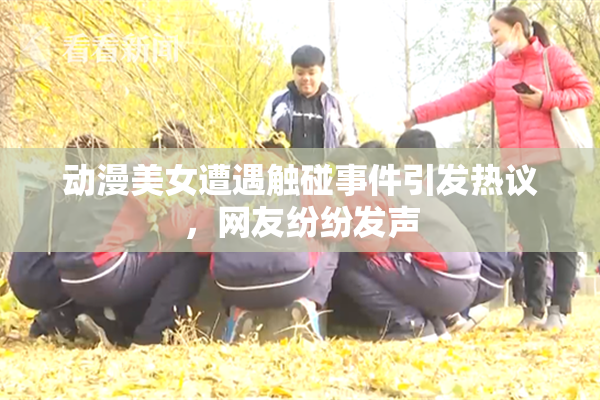 动漫美女遭遇触碰事件引发热议，网友纷纷发声