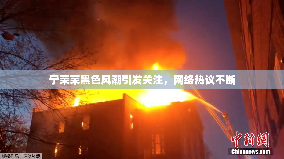 宁荣荣黑色风潮引发关注，网络热议不断