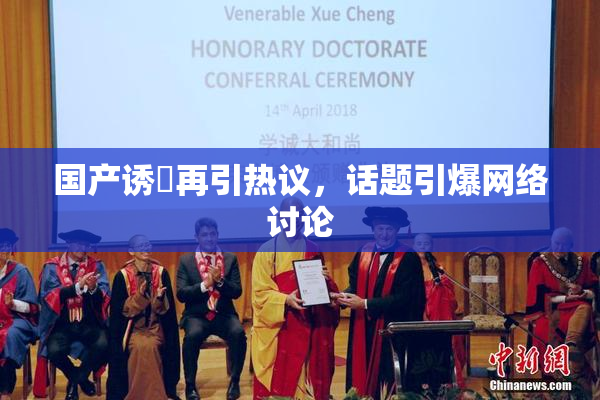 国产诱奷再引热议，话题引爆网络讨论