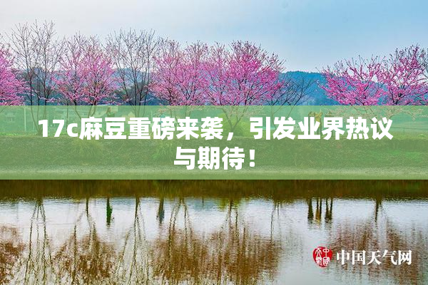 17c麻豆重磅来袭，引发业界热议与期待！