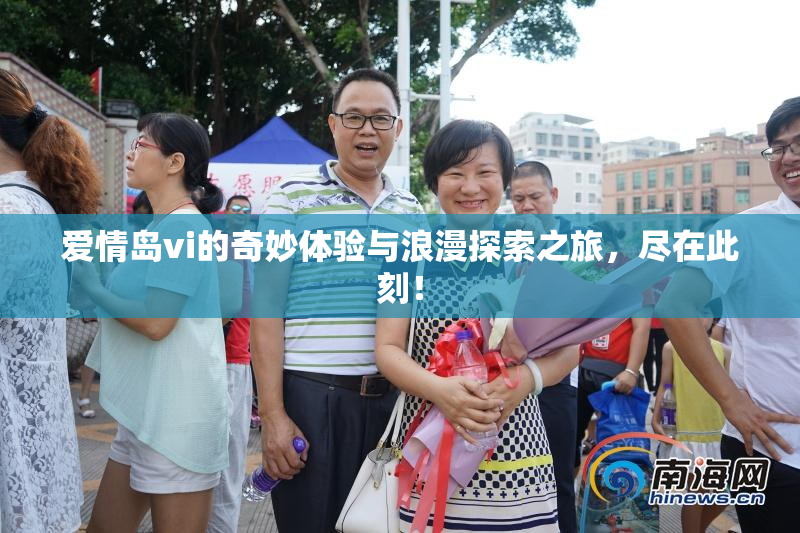 爱情岛vi的奇妙体验与浪漫探索之旅，尽在此刻！