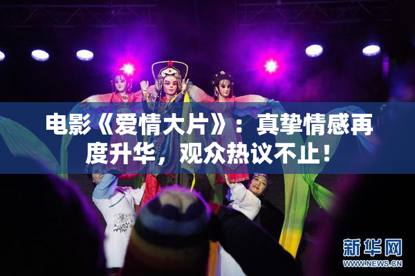 电影《爱情大片》：真挚情感再度升华，观众热议不止！