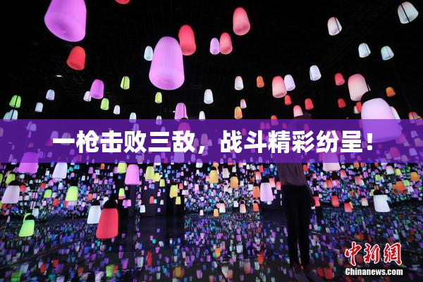 一枪击败三敌，战斗精彩纷呈！