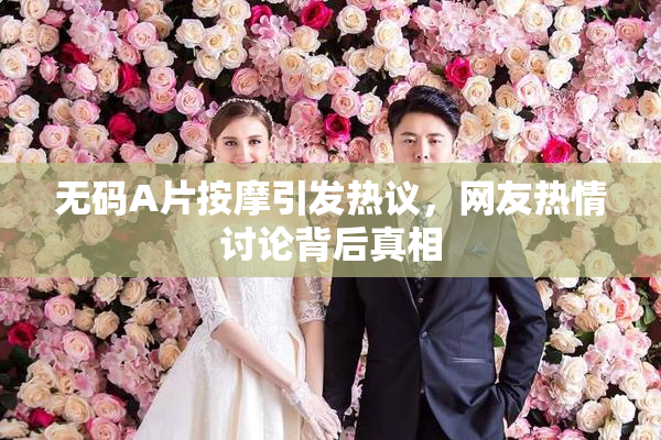 无码A片按摩引发热议，网友热情讨论背后真相