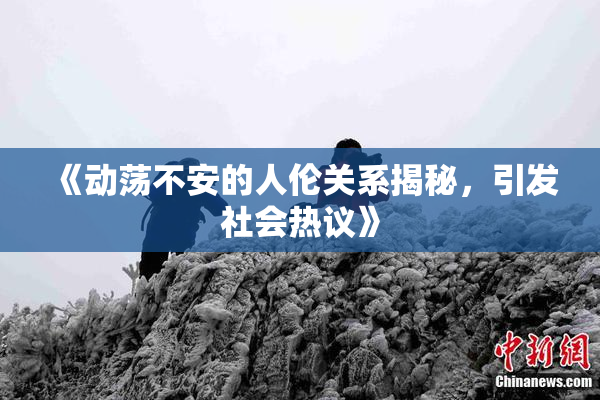 《动荡不安的人伦关系揭秘，引发社会热议》