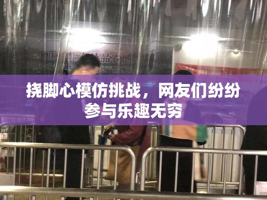 挠脚心模仿挑战，网友们纷纷参与乐趣无穷